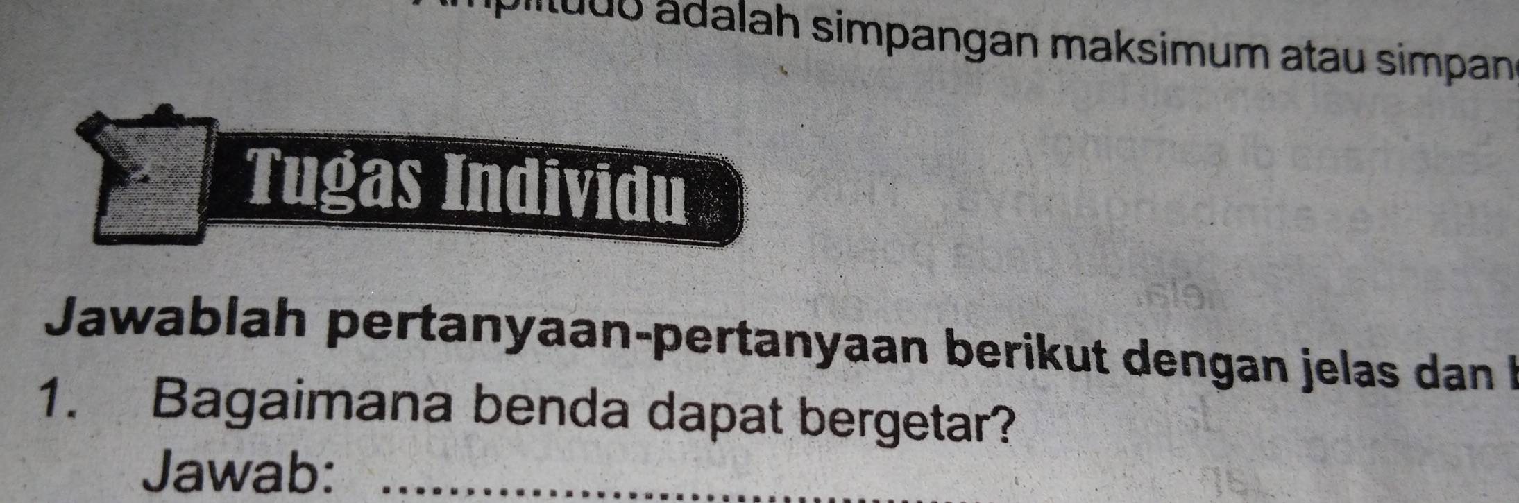 luuo ádalah simpangan maksimum atau simpan 
Tugas Indivīdu 
Jawablah pertanyaan-pertanyaan berikut dengan jelas dan 
1. Bagaimana benda dapat bergetar? 
Jawab:_