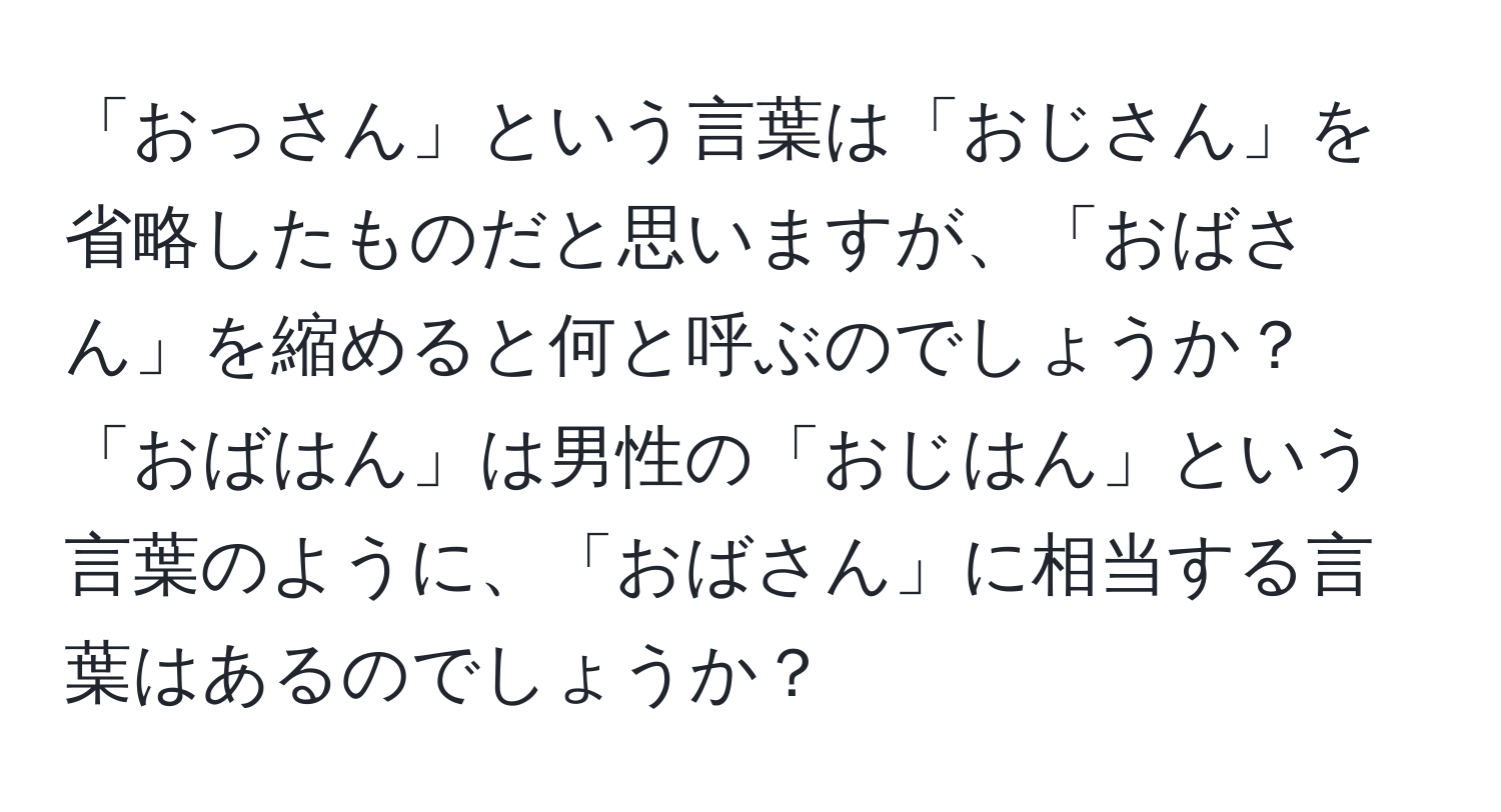 「おっさん」という言葉は「おじさん」を省略したものだと思いますが、「おばさん」を縮めると何と呼ぶのでしょうか？「おばはん」は男性の「おじはん」という言葉のように、「おばさん」に相当する言葉はあるのでしょうか？