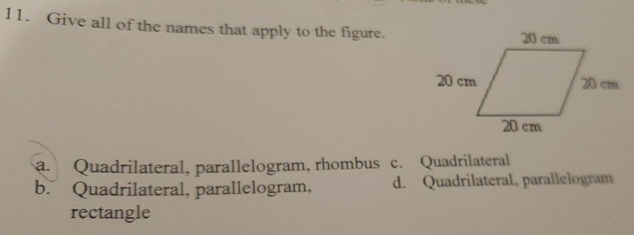 Give all of the names that apply to the figure.
a. Quadrilateral, parallelogram, rhombus c. Quadrilateral
b. Quadrilateral, parallelogram, d. Quadrilateral, parallelogram
rectangle