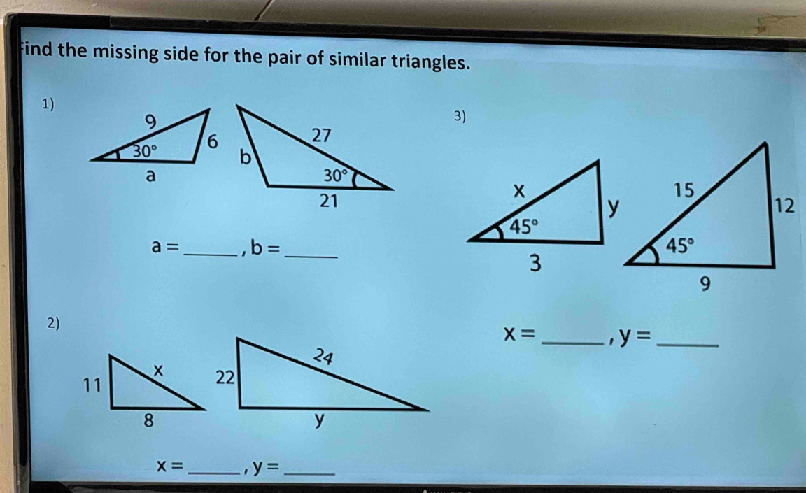 Find the missing side for the pair of similar triangles.
1)
3)
a= b= _
2)
x=. y= _
x= _ . y= _