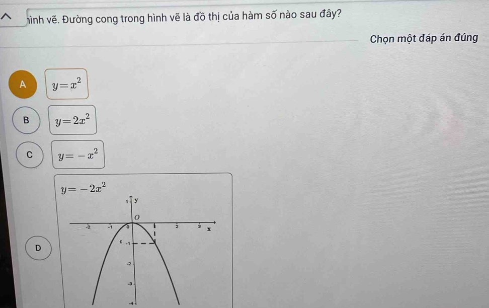 hình vẽ. Đường cong trong hình vẽ là đồ thị của hàm số nào sau đây?
Chọn một đáp án đúng
A y=x^2
B y=2x^2
C y=-x^2
y=-2x^2
D
-4