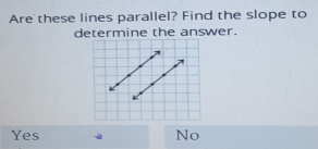 Are these lines parallel? Find the slope to
determine the answer.
Yes No