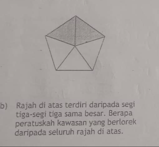 Rajah di atas terdiri daripada segi 
tiga-segi tiga sama besar. Berapa 
peratuskah kawasan yang berlorek 
daripada seluruh rajah di atas.