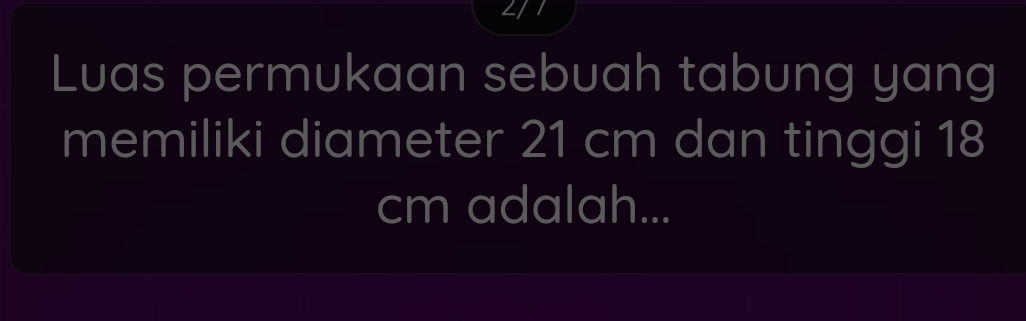 Luas permukaan sebuah tabung yang 
memiliki diameter 21 cm dan tinggi 18
cm adalah...