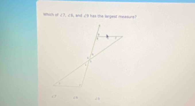 Which of ∠ 7, ∠ 6 , and ∠ 9 has the largest measure?
c7 ∠ 6 ∠ 9