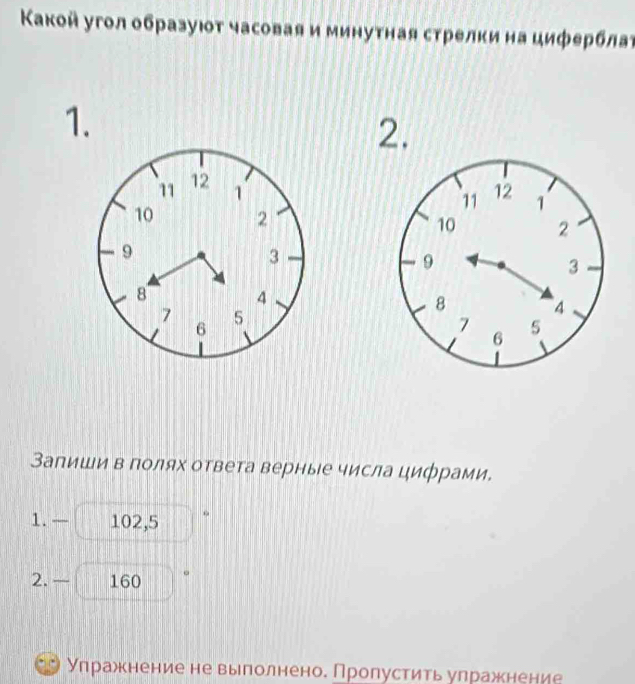 Κакой угол образуюοт часовая и минутная стрелки на циферблаὶ 
1. 
2. 


Запиши в полях ответа верные числа цифрами. 
1. — 102, 5 。 
2. 160 。 
Упражнение не выполнено. Пролустить упражнение