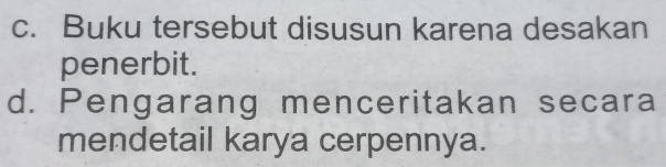 c. Buku tersebut disusun karena desakan
penerbit.
d. Pengarang menceritakan secara
mendetail karya cerpennya.