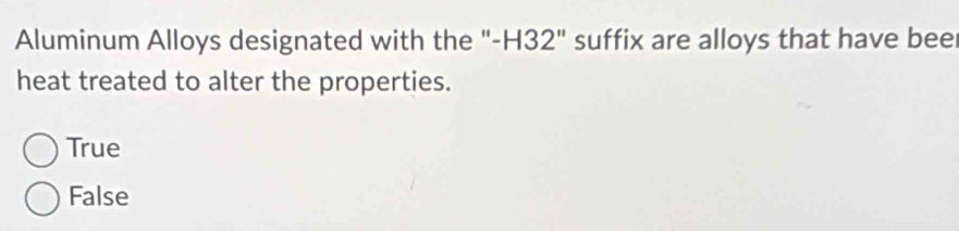 Aluminum Alloys designated with the "- H32" suffix are alloys that have bee
heat treated to alter the properties.
True
False