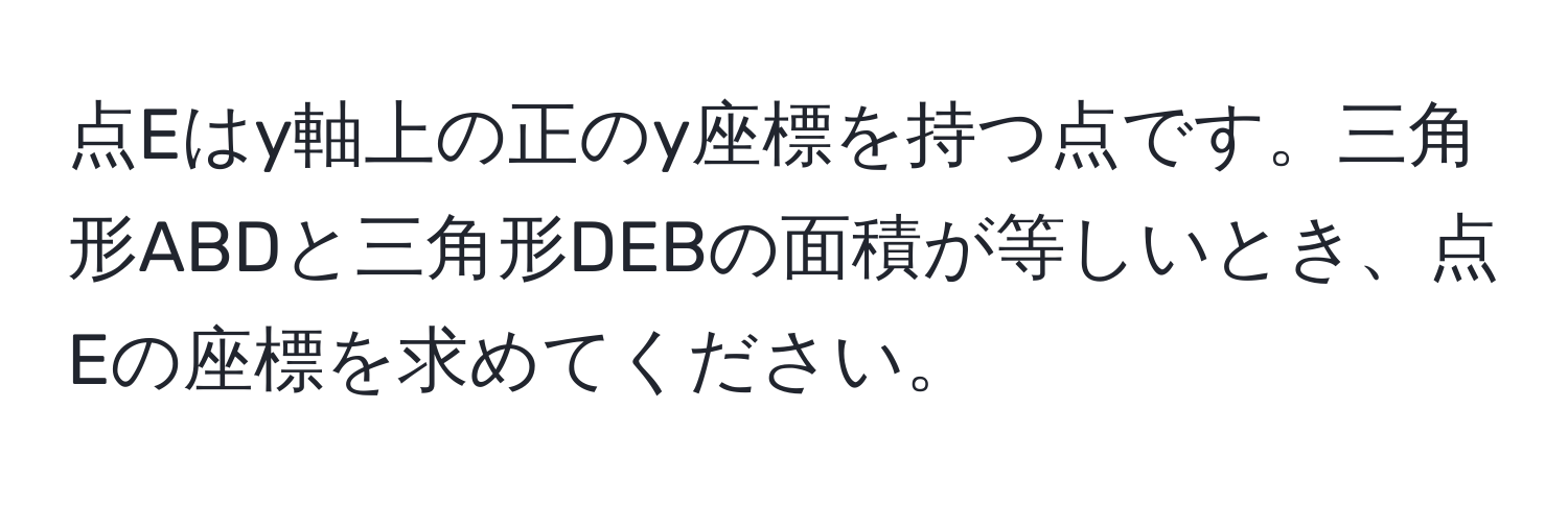 点Eはy軸上の正のy座標を持つ点です。三角形ABDと三角形DEBの面積が等しいとき、点Eの座標を求めてください。