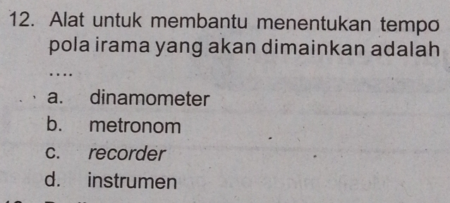 Alat untuk membantu menentukan tempo
pola irama yang akan dimainkan adalah
….
a. dinamometer
b. metronom
c. recorder
d. instrumen