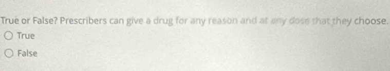 True or False? Prescribers can give a drug for any reason and at any dose that they choose.
True
False