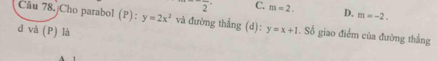 °^-frac 2· C. m=2. D. m=-2. 
Câu 78. Cho parabol (P): y=2x^2 và đường thẳng (d):
d và (P) là y=x+1. Số giao điểm của đường thẳng