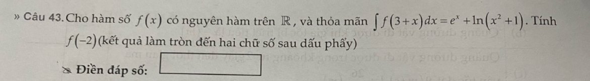 » Câu 43.Cho hàm số f(x) có nguyên hàm trên R , và thỏa mãn ∈t f(3+x)dx=e^x+ln (x^2+1). Tính
f(-2) (kết quả làm tròn đến hai chữ số sau dấu phẩy) 
Điền đáp số: (-x+i)(1+i)(1-i) 43°