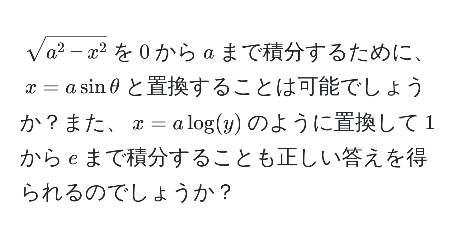 $sqrta^(2 - x^2)$を$0$から$a$まで積分するために、$x = a sin θ$と置換することは可能でしょうか？また、$x = a log(y)$のように置換して$1$から$e$まで積分することも正しい答えを得られるのでしょうか？