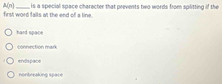 A(n) is a special space character that prevents two words from splitting if the
first word falls at the end of a line.
hard space
connection mark
endspace
nonbreaking space