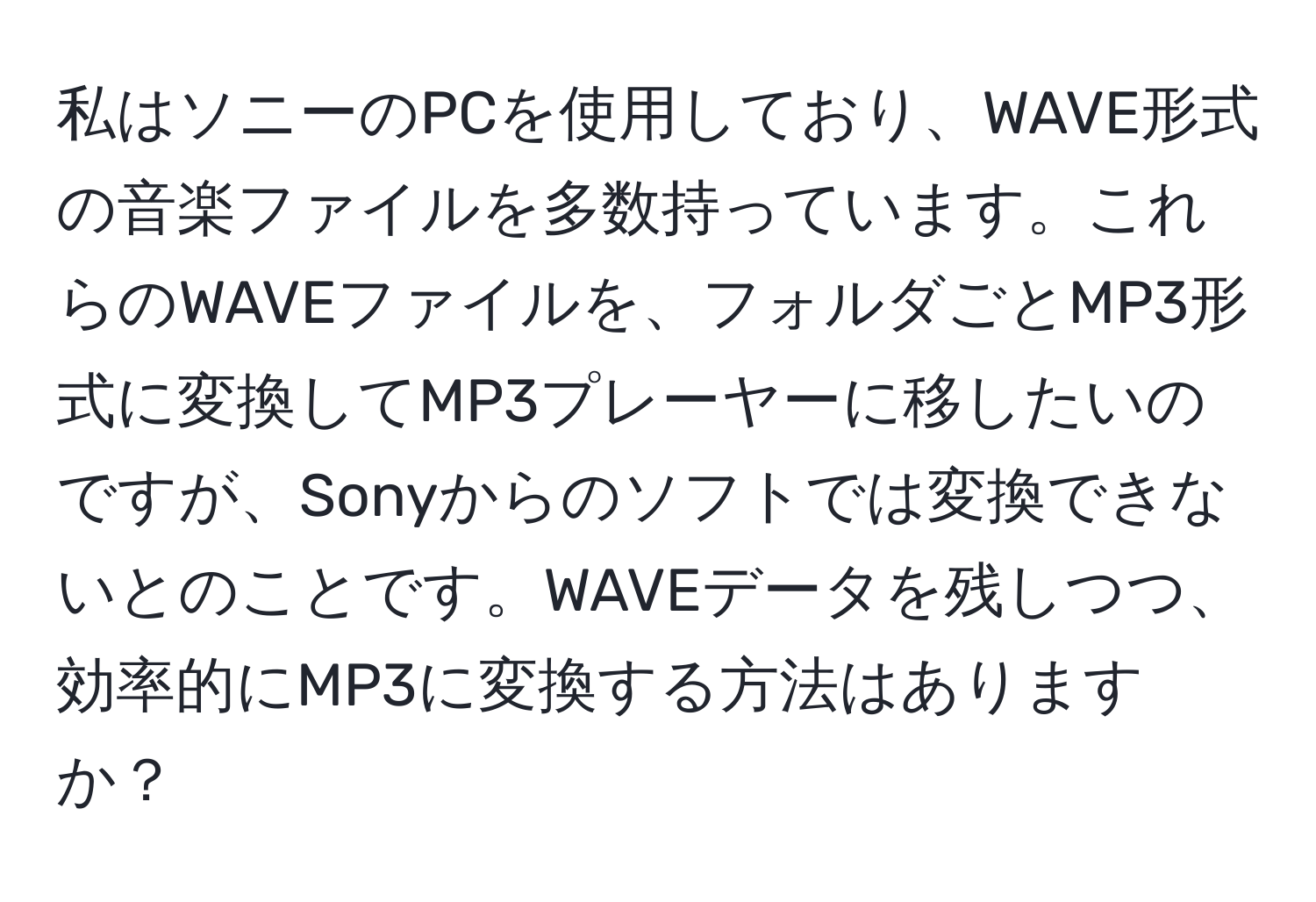 私はソニーのPCを使用しており、WAVE形式の音楽ファイルを多数持っています。これらのWAVEファイルを、フォルダごとMP3形式に変換してMP3プレーヤーに移したいのですが、Sonyからのソフトでは変換できないとのことです。WAVEデータを残しつつ、効率的にMP3に変換する方法はありますか？