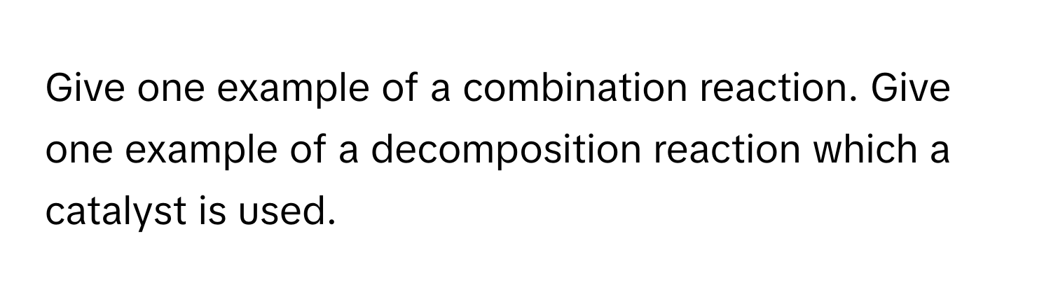 Give one example of a combination reaction. Give one example of a decomposition reaction which a catalyst is used.