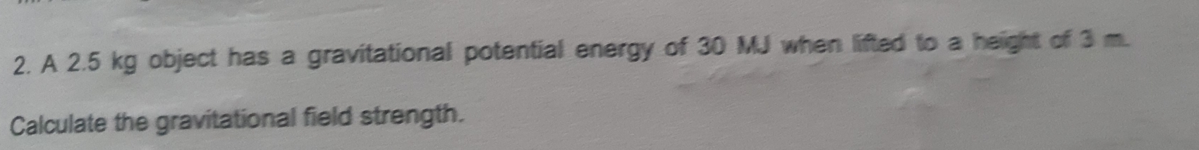 A 2.5 kg object has a gravitational potential energy of 30 MJ when lifted to a height of 3 m. 
Calculate the gravitational field strength.