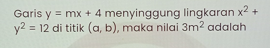 Garis y=mx+4 menyinggung lingkaran x^2+
y^2=12 di titik (a,b) , maka nilai 3m^2 adalah