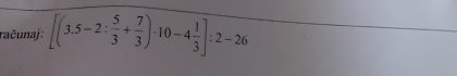 računaj: [(3.5-2: 5/3 + 7/3 )· 10-4 1/3 ]:2-26