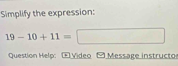 Simplify the expression:
19-10+11=
□ 
Question Help: Video Message instructor