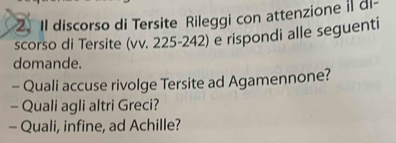 discorso di Tersite Rileggi con attenzione i d 
scorso di Tersite (vv. 225-242) e rispondi alle seguenti 
domande. 
- Quali accuse rivolge Tersite ad Agamennone? 
- Quali agli altri Greci? 
- Quali, infine, ad Achille?