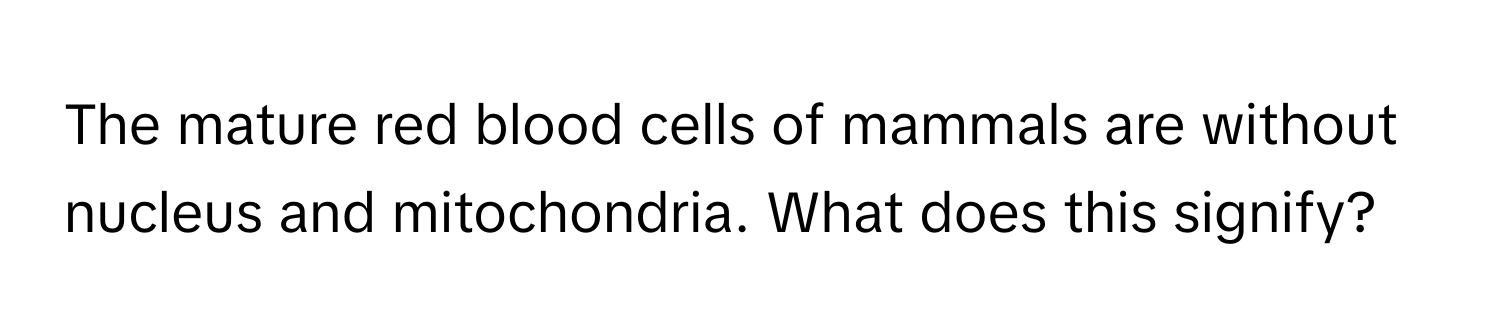 The mature red blood cells of mammals are without nucleus and mitochondria. What does this signify?