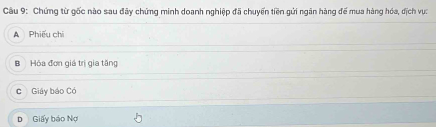 Chứng từ gốc nào sau đây chứng minh doanh nghiệp đã chuyển tiền gửi ngân hàng đế mua hàng hóa, dịch vụ:
A Phiếu chi
B Hóa đơn giá trị gia tăng
C Giáy báo Có
D Giấy báo Nợ