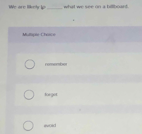 We are likely to_ what we see on a billboard.
Multiple Choice
remember
forget
avoid