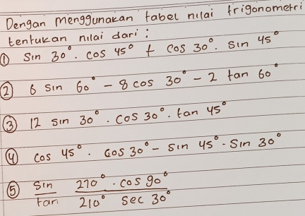 Dengan menggunacan fabel nlai frigonomerri 
tenrukan nilai dari: 
① sin 30°· cos 45°+cos 30°· sin 45°
() 6sin 60°-8cos 30°-2tan 60°
12sin 30°· cos 30°· tan 45°
④ cos 45°· cos 30°-sin 45°· sin 30°
⑤5  sin /tan   270°· cos 90°/210°sec 30° 