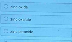 zinc oxide
zinc oxalate
zinc peroxide