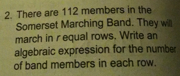 There are 112 members in the
Somerset Marching Band. They will
march in requal rows. Write an
algebraic expression for the number
of band members in each row.