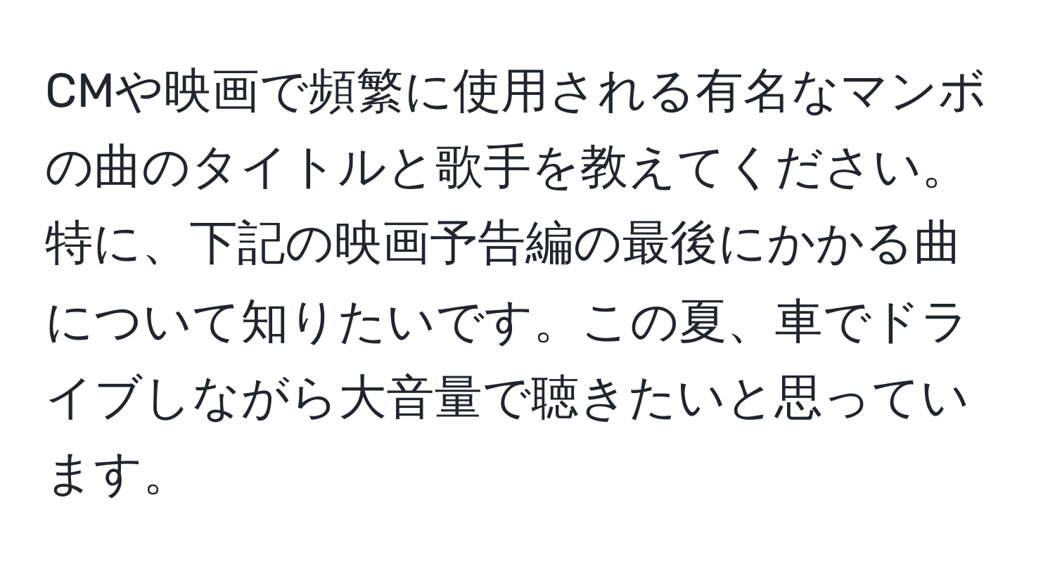 CMや映画で頻繁に使用される有名なマンボの曲のタイトルと歌手を教えてください。特に、下記の映画予告編の最後にかかる曲について知りたいです。この夏、車でドライブしながら大音量で聴きたいと思っています。