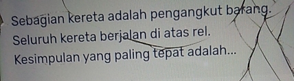 Sebagian kereta adalah pengangkut barang. 
Seluruh kereta berjalan di atas rel. 
Kesimpulan yang paling tepat adalah...