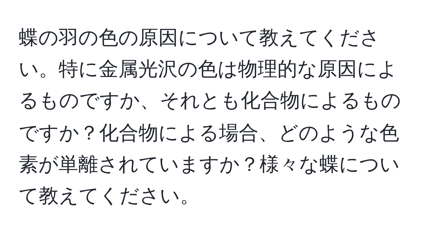 蝶の羽の色の原因について教えてください。特に金属光沢の色は物理的な原因によるものですか、それとも化合物によるものですか？化合物による場合、どのような色素が単離されていますか？様々な蝶について教えてください。