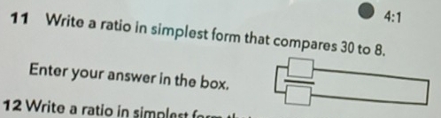 4:1
11 Write a ratio in simplest form that compares 30 to 8. 
Enter your answer in the box.  □ /□   - 
12 Write a ratio in simplest