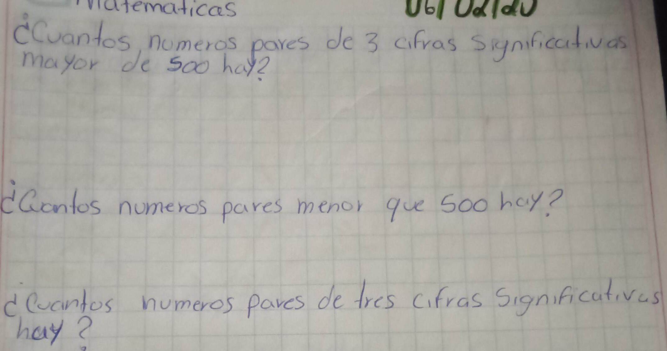 vatematicas ol Odldu 
Cvantos, nomeros pares de 3 cifras Siynificativas 
mayor de soo hay? 
iContos numeros pares menor gue soo hay? 
devantos numeros pares de tres cifras Significativas 
hay?