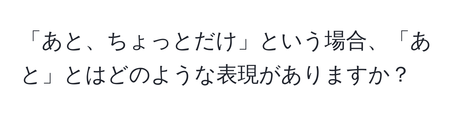 「あと、ちょっとだけ」という場合、「あと」とはどのような表現がありますか？