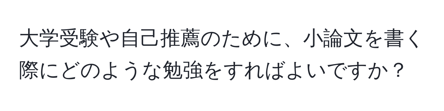 大学受験や自己推薦のために、小論文を書く際にどのような勉強をすればよいですか？