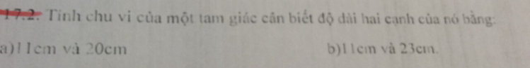 17:2: Tính chu vi của một tam giác cân biết độ dài hai cạnh của nó bằng: 
a) 11cm và 20cm b) 11cm và 23cm.