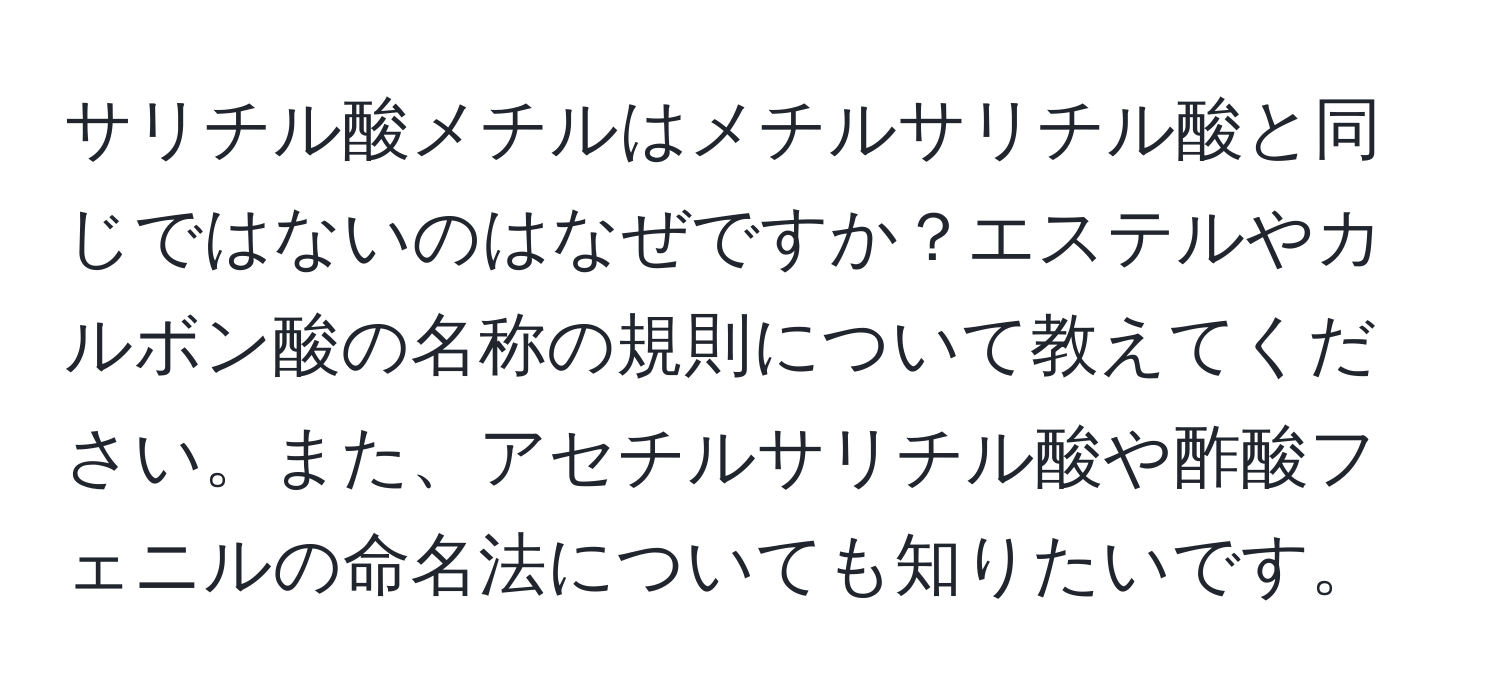 サリチル酸メチルはメチルサリチル酸と同じではないのはなぜですか？エステルやカルボン酸の名称の規則について教えてください。また、アセチルサリチル酸や酢酸フェニルの命名法についても知りたいです。