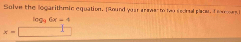 Solve the logarithmic equation. (Round your answer to two decimal places, if necessary.)
log _96x=4
x=