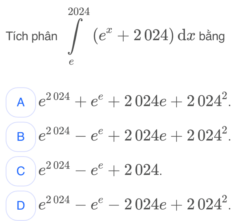 Tích phân ∈t _c^((2024)(e^x)+2024)dx bằng
A e^(2024)+e^e+2024e+2024^2.
B e^(2024)-e^e+2024e+2024^2.
C e^(2024)-e^e+2024.
D e^(2024)-e^e-2024e+2024^2.