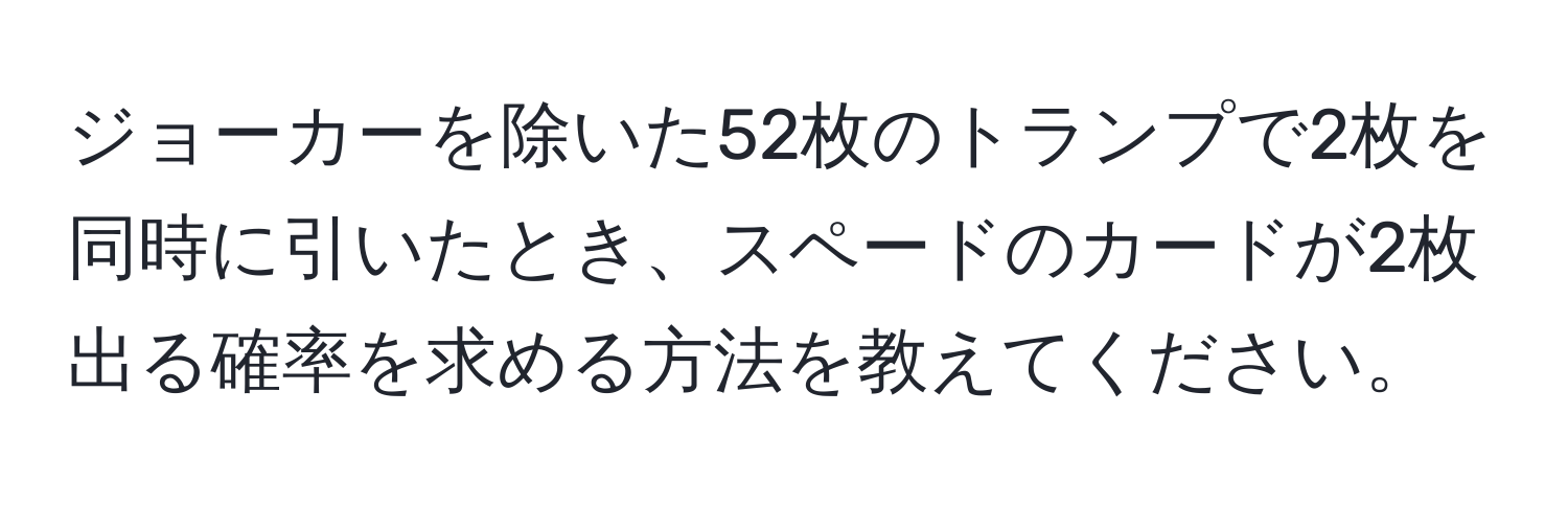 ジョーカーを除いた52枚のトランプで2枚を同時に引いたとき、スペードのカードが2枚出る確率を求める方法を教えてください。