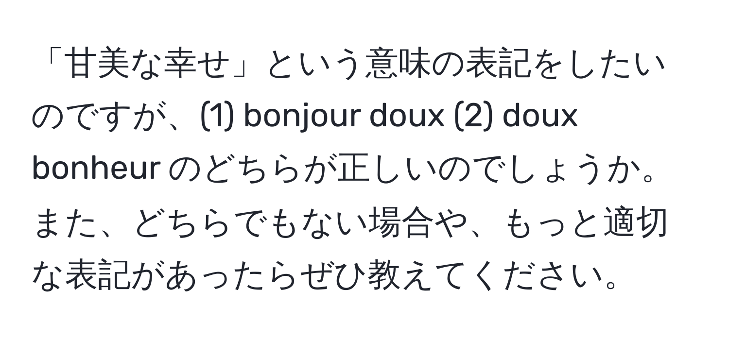 「甘美な幸せ」という意味の表記をしたいのですが、(1) bonjour doux (2) doux bonheur のどちらが正しいのでしょうか。また、どちらでもない場合や、もっと適切な表記があったらぜひ教えてください。