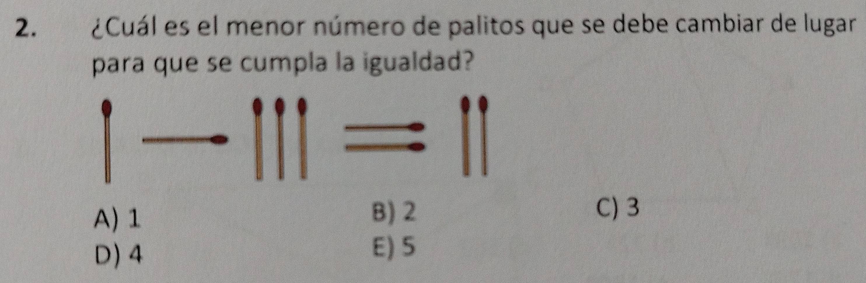 ¿Cuál es el menor número de palitos que se debe cambiar de lugar
para que se cumpla la igualdad?
A) 1
B) 2 C) 3
D) 4
E) 5