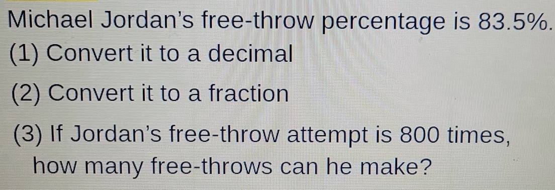 Michael Jordan's free-throw percentage is 83.5%. 
(1) Convert it to a decimal 
(2) Convert it to a fraction 
(3) If Jordan's free-throw attempt is 800 times, 
how many free-throws can he make?