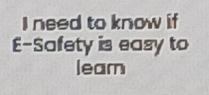 need to know if 
E-Safety is easy to 
leam