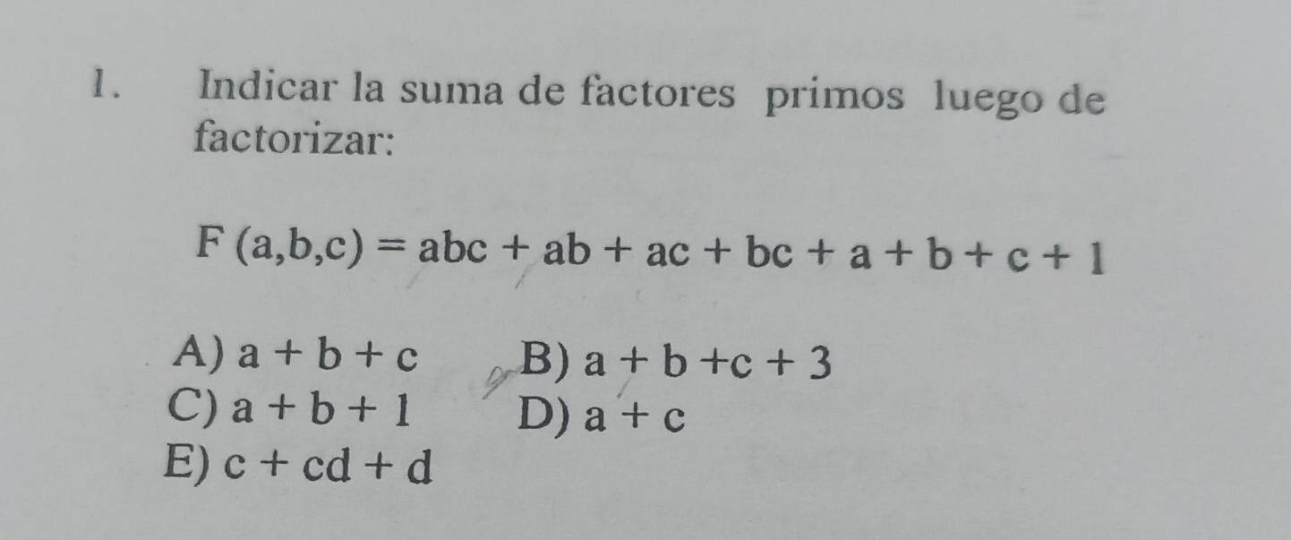 Indicar la suma de factores primos luego de
factorizar:
F(a,b,c)=abc+ab+ac+bc+a+b+c+1
A) a+b+c B) a+b+c+3
C) a+b+1 D) a+c
E) c+cd+d