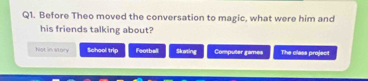 Before Theo moved the conversation to magic, what were him and
his friends talking about?
Not in story School trip Football Skating Computer games The class project